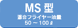 MS型 適合フライヤー油量 40～100ℓ