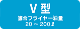 V型 適合フライヤー油量 60～200ℓ